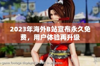2023年海外B站宣布永久免费，用户体验再升级