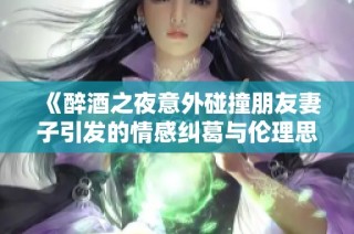《醉酒之夜意外碰撞朋友妻子引发的情感纠葛与伦理思考》