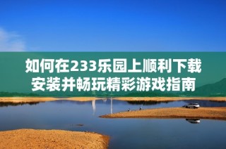 如何在233乐园上顺利下载安装并畅玩精彩游戏指南