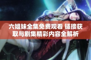 六姐妹全集免费观看 链接获取与剧集精彩内容全解析