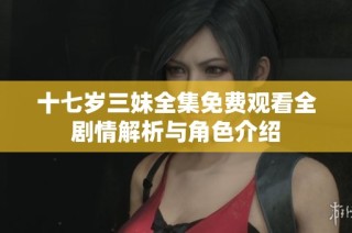 十七岁三妹全集免费观看全剧情解析与角色介绍