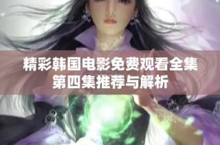 精彩韩国电影免费观看全集第四集推荐与解析