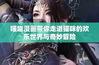 喵趣漫画带你走进猫咪的欢乐世界与奇妙冒险