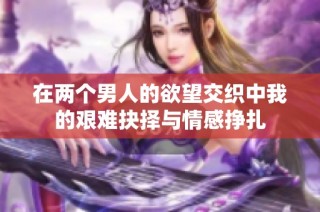 在两个男人的欲望交织中我的艰难抉择与情感挣扎