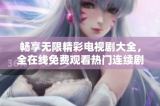 畅享无限精彩电视剧大全，全在线免费观看热门连续剧推荐