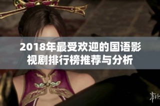2018年最受欢迎的国语影视剧排行榜推荐与分析