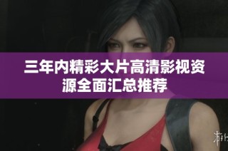 三年内精彩大片高清影视资源全面汇总推荐