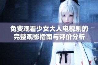 免费观看少女大人电视剧的完整观影指南与评价分析