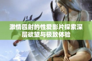 激情四射的性爱影片探索深层欲望与极致体验