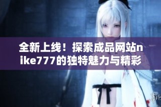 全新上线！探索成品网站nike777的独特魅力与精彩内容