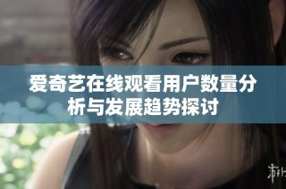 爱奇艺在线观看用户数量分析与发展趋势探讨