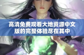 高清免费观看大地资源中文版的完整体验尽在其中
