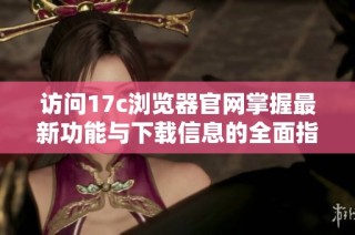 访问17c浏览器官网掌握最新功能与下载信息的全面指南