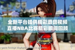 全新平台提供精彩蘑菇视频直播NBA比赛精彩瞬间回顾