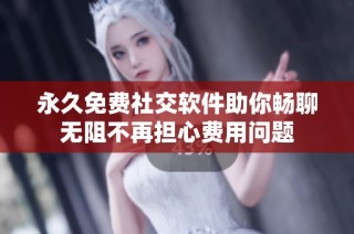 永久免费社交软件助你畅聊无阻不再担心费用问题