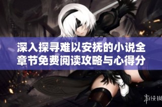 深入探寻难以安抚的小说全章节免费阅读攻略与心得分享