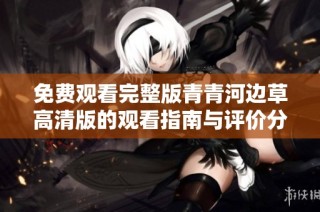免费观看完整版青青河边草高清版的观看指南与评价分析