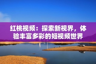 红桃视频：探索新视界，体验丰富多彩的短视频世界