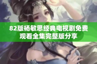 82版杨敏思经典电视剧免费观看全集完整版分享