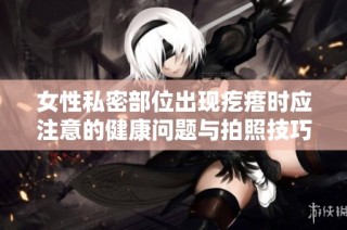 女性私密部位出现疙瘩时应注意的健康问题与拍照技巧
