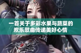 一首关于多彩水果与蔬菜的欢乐歌曲传递美好心情