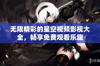 无限精彩的星空视频影视大全，畅享免费观看乐趣