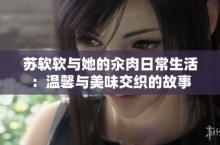 苏软软与她的汆肉日常生活：温馨与美味交织的故事