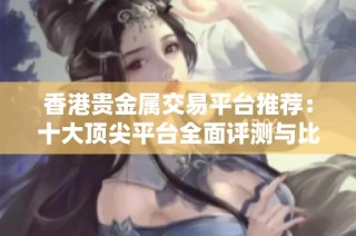 香港贵金属交易平台推荐：十大顶尖平台全面评测与比较指南