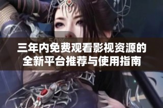 三年内免费观看影视资源的全新平台推荐与使用指南