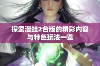 探索漫蛙2台版的精彩内容与特色玩法一览
