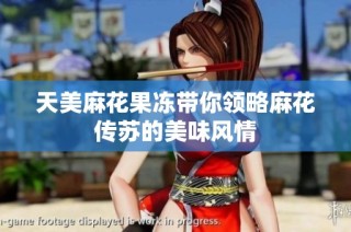 天美麻花果冻带你领略麻花传苏的美味风情