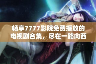 畅享7777影院免费播放的电视剧合集，尽在一路向西的精彩旅程