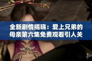 全新剧情揭晓：爱上兄弟的母亲第六集免费观看引人关注