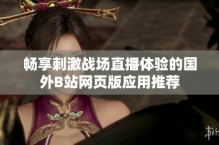 畅享刺激战场直播体验的国外B站网页版应用推荐