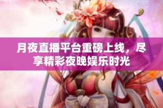 月夜直播平台重磅上线，尽享精彩夜晚娱乐时光