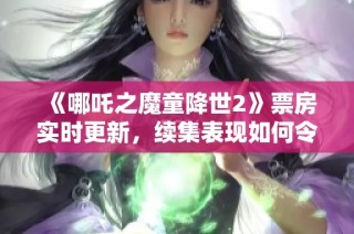 《哪吒之魔童降世2》票房实时更新，续集表现如何令人期待