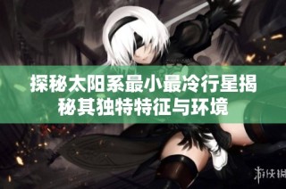 探秘太阳系最小最冷行星揭秘其独特特征与环境