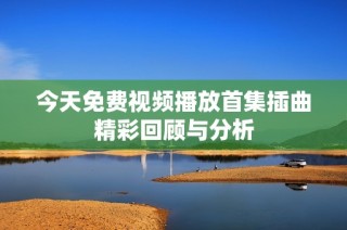 今天免费视频播放首集插曲精彩回顾与分析