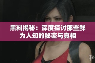 黑料揭秘：深度探讨那些鲜为人知的秘密与真相
