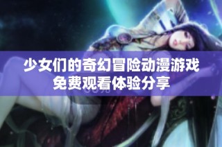 少女们的奇幻冒险动漫游戏免费观看体验分享