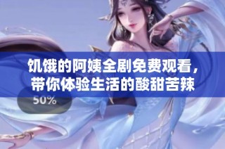饥饿的阿姨全剧免费观看，带你体验生活的酸甜苦辣