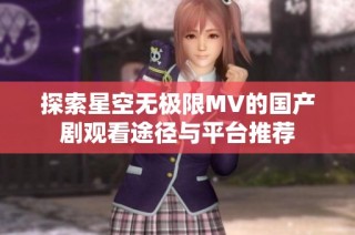 探索星空无极限MV的国产剧观看途径与平台推荐