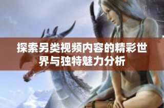 探索另类视频内容的精彩世界与独特魅力分析