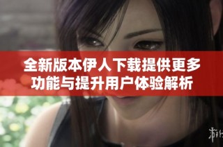 全新版本伊人下载提供更多功能与提升用户体验解析
