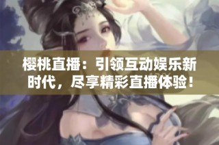 樱桃直播：引领互动娱乐新时代，尽享精彩直播体验！