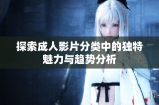 探索成人影片分类中的独特魅力与趋势分析