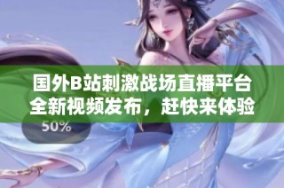 国外B站刺激战场直播平台全新视频发布，赶快来体验热血战斗！