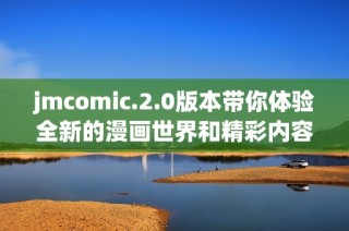jmcomic.2.0版本带你体验全新的漫画世界和精彩内容