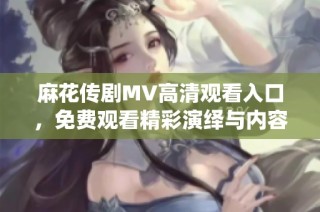 麻花传剧MV高清观看入口，免费观看精彩演绎与内容不容错过