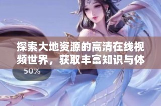 探索大地资源的高清在线视频世界，获取丰富知识与体验